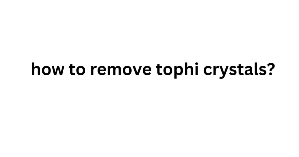 how to remove tophi crystals